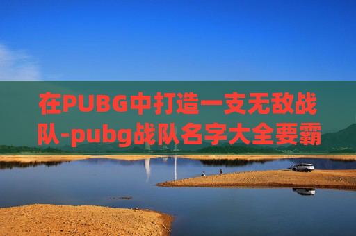 在PUBG中打造一支无敌战队-pubg战队名字大全要霸气