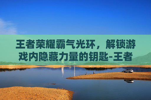 王者荣耀霸气光环，解锁游戏内隐藏力量的钥匙-王者荣耀霸气光环怎么获得