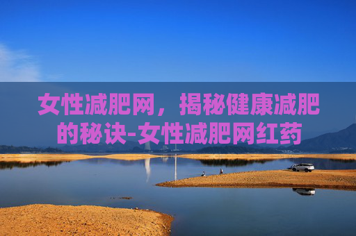 女性减肥网，揭秘健康减肥的秘诀-女性减肥网红药