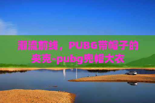 潮流前线，PUBG带帽子的夹克-pubg兜帽大衣