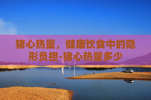 猪心热量，健康饮食中的隐形负担-猪心热量多少