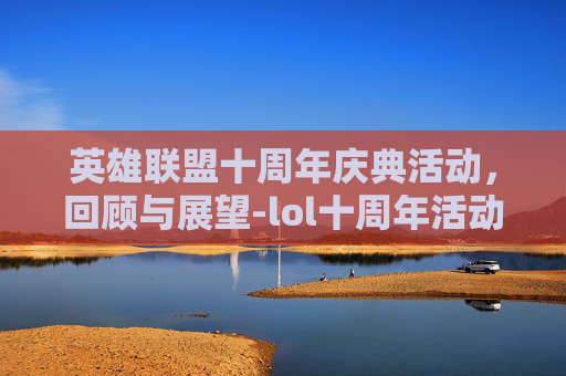 英雄联盟十周年庆典活动，回顾与展望-lol十周年活动时间