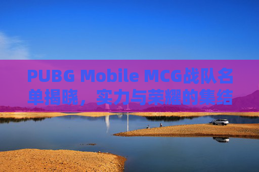 PUBG Mobile MCG战队名单揭晓，实力与荣耀的集结-MCG战队