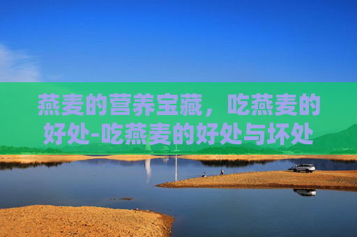 燕麦的营养宝藏，吃燕麦的好处-吃燕麦的好处与坏处
