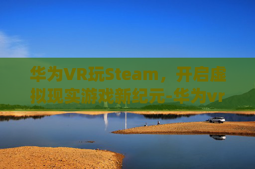 华为VR玩Steam，开启虚拟现实游戏新纪元-华为vr glass steam