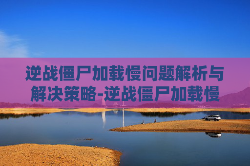 逆战僵尸加载慢问题解析与解决策略-逆战僵尸加载慢怎么回事
