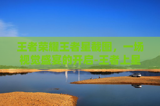 王者荣耀王者星截图，一场视觉盛宴的开启-王者上星耀截图