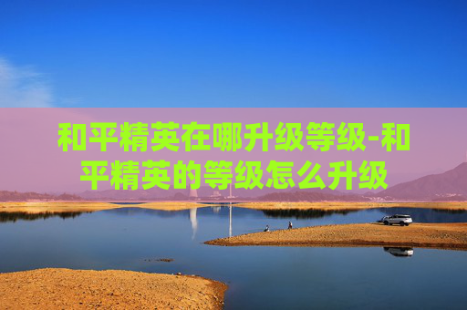 和平精英在哪升级等级-和平精英的等级怎么升级