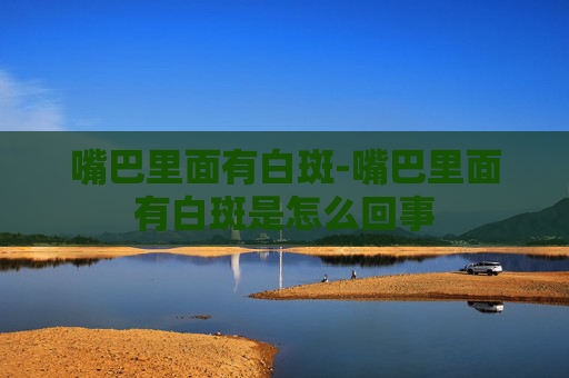嘴巴里面有白斑-嘴巴里面有白斑是怎么回事