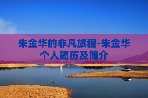 朱金华的非凡旅程-朱金华个人简历及简介