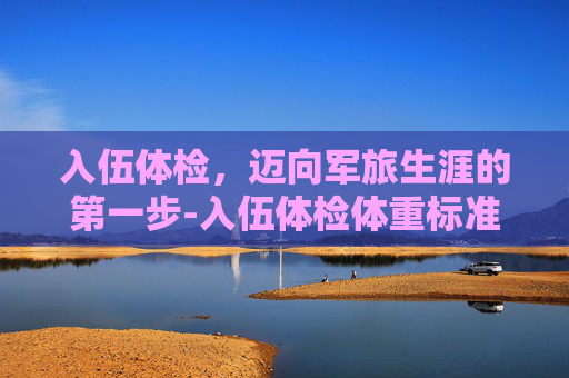入伍体检，迈向军旅生涯的第一步-入伍体检体重标准