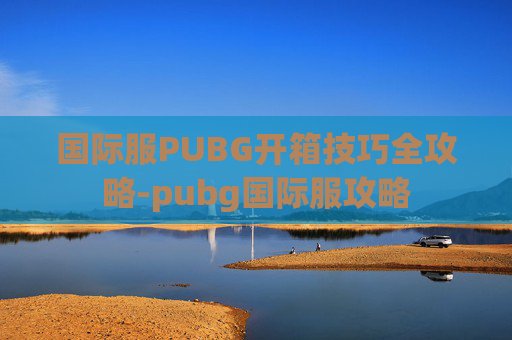 国际服PUBG开箱技巧全攻略-pubg国际服攻略