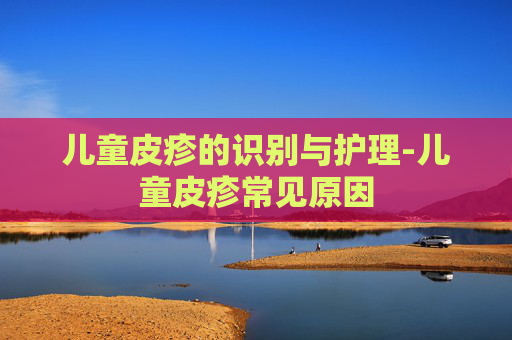 儿童皮疹的识别与护理-儿童皮疹常见原因