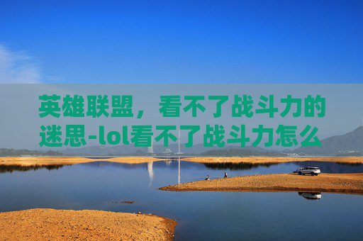 英雄联盟，看不了战斗力的迷思-lol看不了战斗力怎么回事