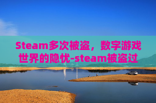 Steam多次被盗，数字游戏世界的隐忧-steam被盗过一次还安全吗