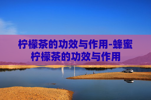 柠檬茶的功效与作用-蜂蜜柠檬茶的功效与作用