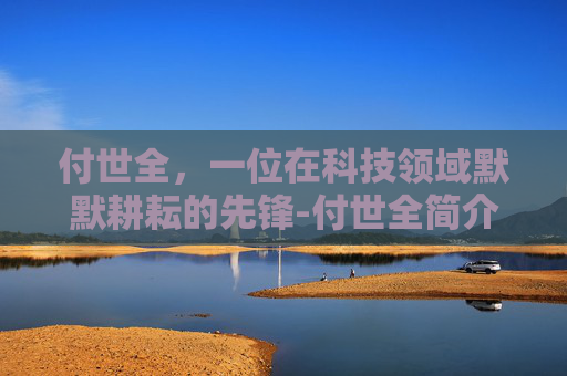 付世全，一位在科技领域默默耕耘的先锋-付世全简介