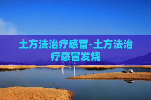 土方法治疗感冒-土方法治疗感冒发烧