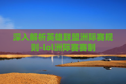 深入解析英雄联盟洲际赛规则-lol洲际赛赛制