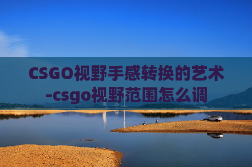 CSGO视野手感转换的艺术-csgo视野范围怎么调