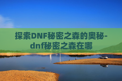探索DNF秘密之森的奥秘-dnf秘密之森在哪