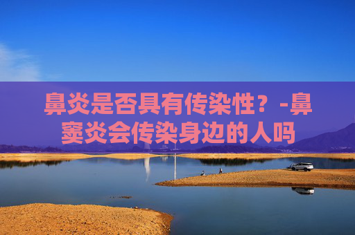 鼻炎是否具有传染性?-鼻窦炎会传染身边的人吗 鼻炎是否具有传染性?-鼻窦炎会传染身边的人吗