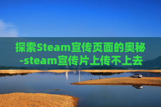 探索Steam宣传页面的奥秘-steam宣传片上传不上去
