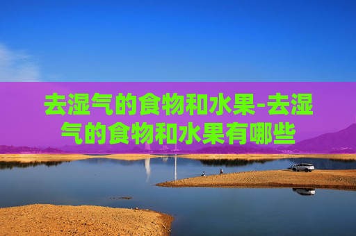 去湿气的食物和水果-去湿气的食物和水果有哪些