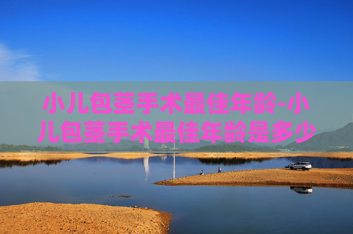 小儿包茎手术最佳年龄-小儿包茎手术最佳年龄是多少