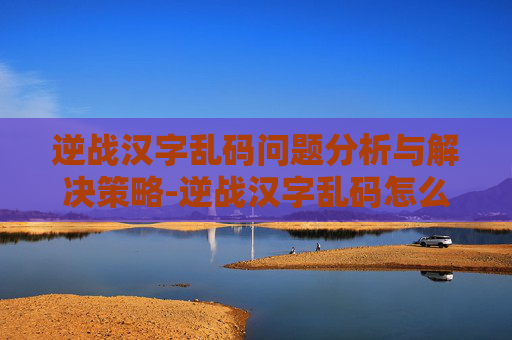 逆战汉字乱码问题分析与解决策略-逆战汉字乱码怎么弄