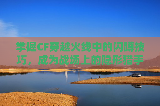 掌握CF穿越火线中的闪蹲技巧，成为战场上的隐形猎手-CF闪蹲怎么按