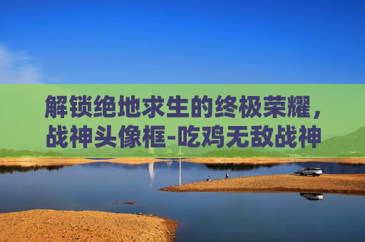解锁绝地求生的终极荣耀，战神头像框-吃鸡无敌战神头像框