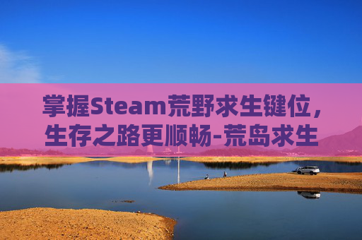 掌握Steam荒野求生键位,生存之路更顺畅-荒岛求生电脑版键位 掌握Steam荒野求生键位,生存之路更顺畅-荒岛求生电脑版键位