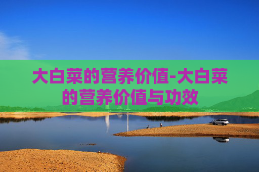 大白菜的营养价值-大白菜的营养价值与功效 大白菜的营养价值-大白菜的营养价值与功效