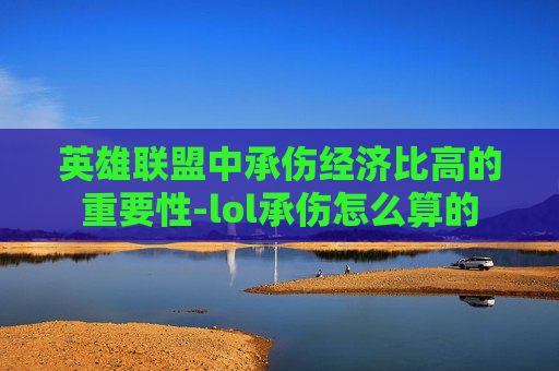 英雄联盟中承伤经济比高的重要性-lol承伤怎么算的