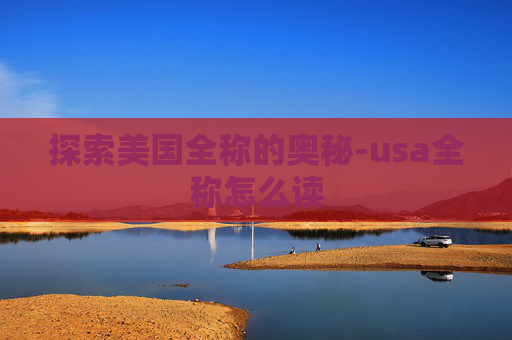 探索美国全称的奥秘-usa全称怎么读 探索美国全称的奥秘-usa全称怎么读