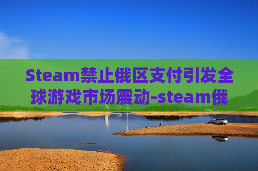 Steam禁止俄区支付引发全球游戏市场震动-steam俄区无法购买游戏 Steam禁止俄区支付引发全球游戏市场震动-steam俄区无法购买游戏