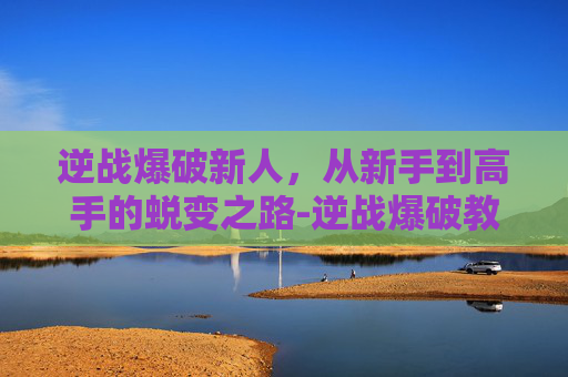 逆战爆破新人,从新手到高手的蜕变之路-逆战爆破教学 逆战爆破新人,从新手到高手的蜕变之路-逆战爆破教学