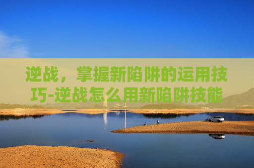 逆战，掌握新陷阱的运用技巧-逆战怎么用新陷阱技能