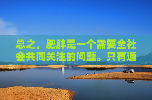 总之,肥胖是一个需要全社会共同关注的问题。只有通过个人的努力和社会的支持相结合,才能有效地解决肥胖问题,提高人们的生活质量。让我们从现在做起,共同努力,迎接一个更加健康、美好的未来。-肥胖的人血脂都高吗 总之,肥胖是一个需要全社会共同关注的问题。只有通过个人的努力和社会的支持相结合,才能有效地解决肥胖问题,提高人们的生活质量。让我们从现在做起,共同努力,迎接一个更加健康、美好的未来。-肥胖的人血脂都高吗