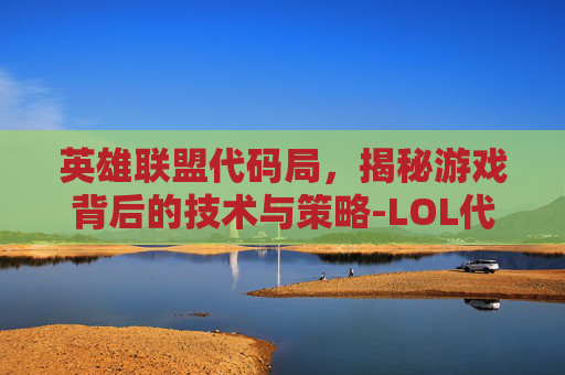 英雄联盟代码局,揭秘游戏背后的技术与策略-LOL代码 英雄联盟代码局,揭秘游戏背后的技术与策略-LOL代码