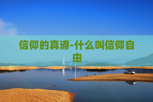 信仰的真谛-什么叫信仰自由 信仰的真谛-什么叫信仰自由