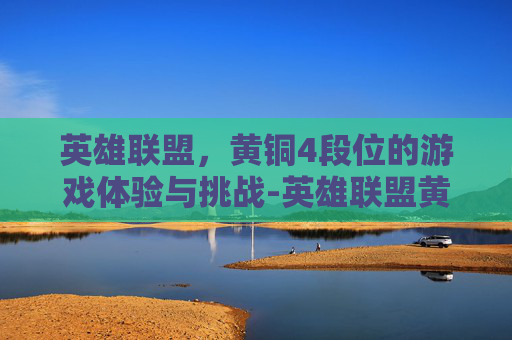 英雄联盟,黄铜4段位的游戏体验与挑战-英雄联盟黄铜什么水平 英雄联盟,黄铜4段位的游戏体验与挑战-英雄联盟黄铜什么水平