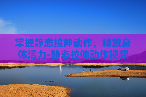 掌握静态拉伸动作,释放身体活力-静态拉伸动作视频 掌握静态拉伸动作,释放身体活力-静态拉伸动作视频