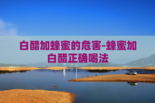白醋加蜂蜜的危害-蜂蜜加白醋正确喝法