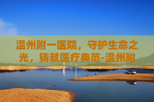 温州附一医院,守护生命之光,铸就医疗典范-温州附一医院官网首页 温州附一医院,守护生命之光,铸就医疗典范-温州附一医院官网首页