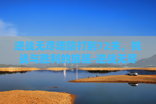 逆战无尽塔防打到72关,挑战与胜利的旅程-逆战无尽塔防打到72关怎么过 逆战无尽塔防打到72关,挑战与胜利的旅程-逆战无尽塔防打到72关怎么过