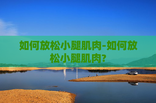 如何放松小腿肌肉-如何放松小腿肌肉? 如何放松小腿肌肉-如何放松小腿肌肉?