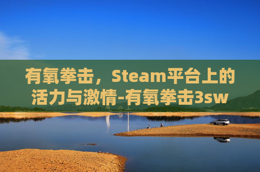 有氧拳击,Steam平台上的活力与激情-有氧拳击3sweet有什么用 有氧拳击,Steam平台上的活力与激情-有氧拳击3sweet有什么用