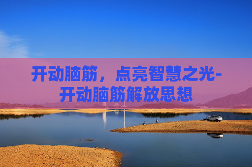 开动脑筋,点亮智慧之光-开动脑筋解放思想 开动脑筋,点亮智慧之光-开动脑筋解放思想